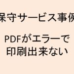 (事例)(保守)PDFの印刷時にエラーで出来ない